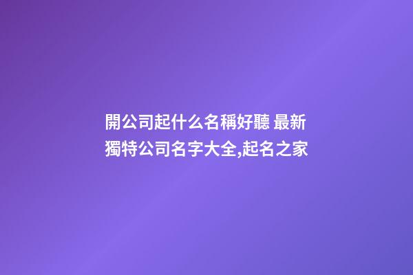 開公司起什么名稱好聽 最新獨特公司名字大全,起名之家